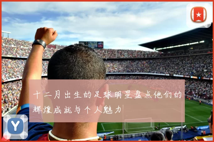 十二月出生的足球明星盘点他们的辉煌成就与个人魅力