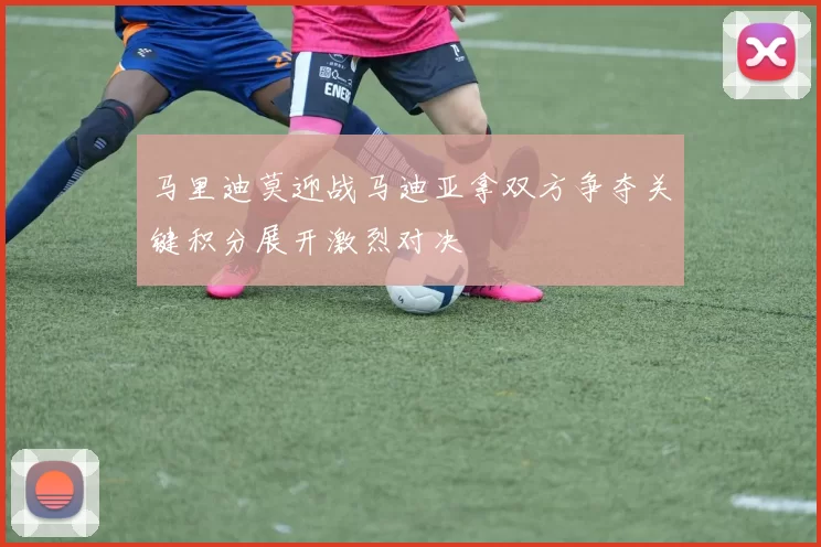 马里迪莫迎战马迪亚拿双方争夺关键积分展开激烈对决
