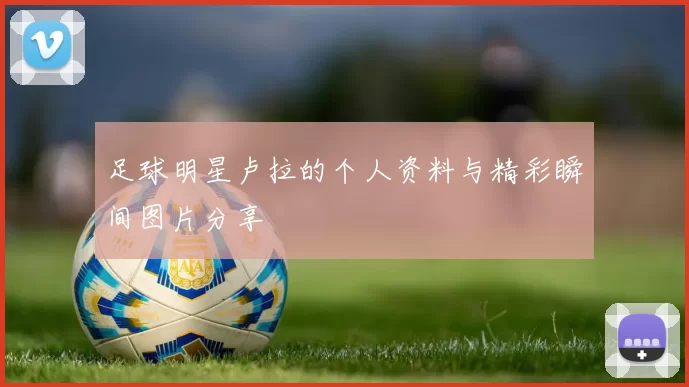足球明星卢拉的个人资料与精彩瞬间图片分享