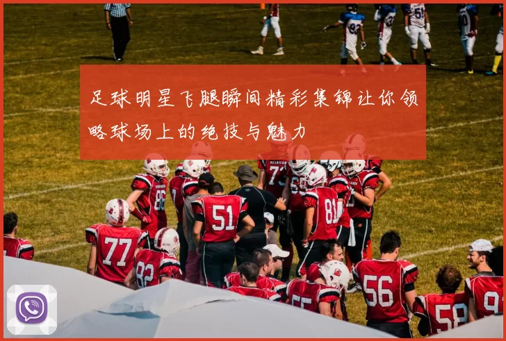足球明星飞腿瞬间精彩集锦让你领略球场上的绝技与魅力