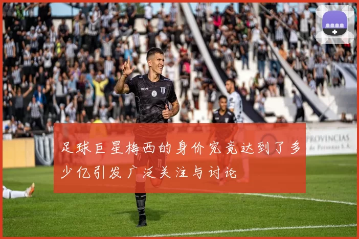 足球巨星梅西的身价究竟达到了多少亿引发广泛关注与讨论