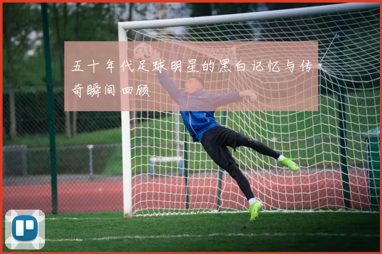 五十年代足球明星的黑白记忆与传奇瞬间回顾