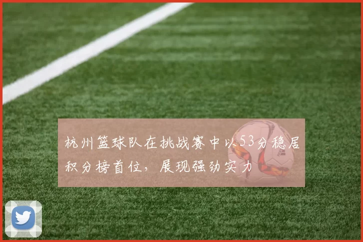 杭州篮球队在挑战赛中以53分稳居积分榜首位，展现强劲实力