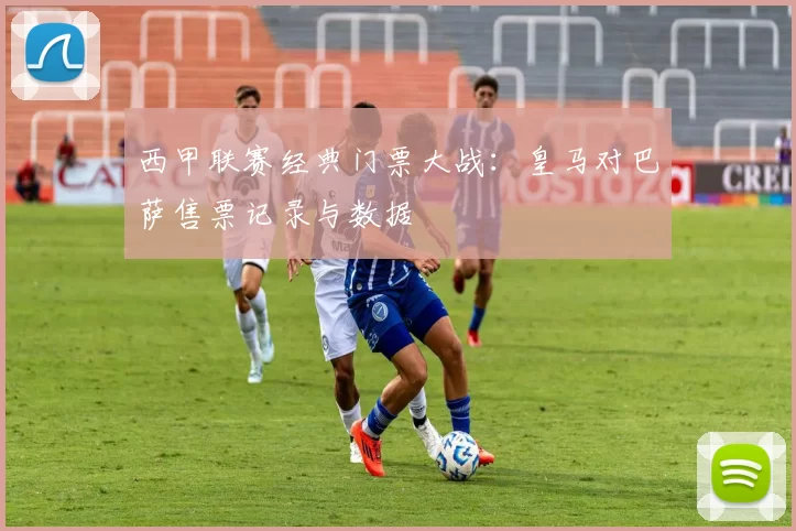 西甲联赛经典门票大战：皇马对巴萨售票记录与数据
