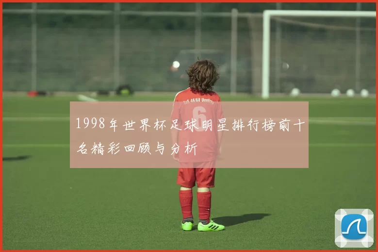 1998年世界杯足球明星排行榜前十名精彩回顾与分析