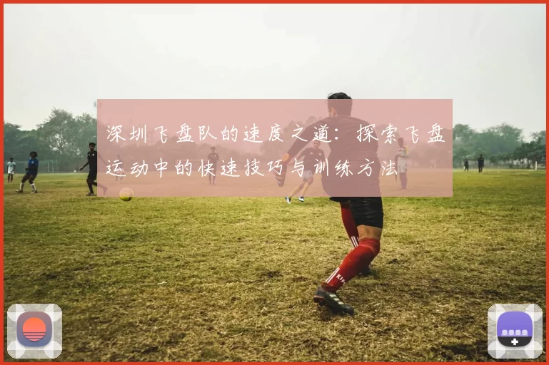深圳飞盘队的速度之道：探索飞盘运动中的快速技巧与训练方法