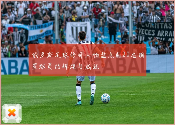 俄罗斯足球传奇人物盘点前20名明星球员的辉煌与成就