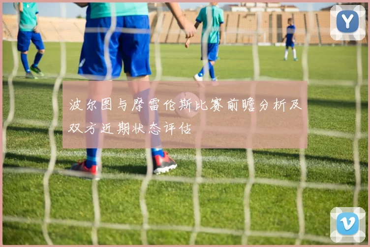 波尔图与摩雷伦斯比赛前瞻分析及双方近期状态评估