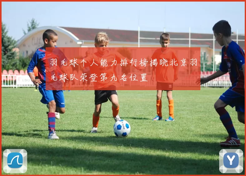 羽毛球个人能力排行榜揭晓北京羽毛球队荣登第九名位置