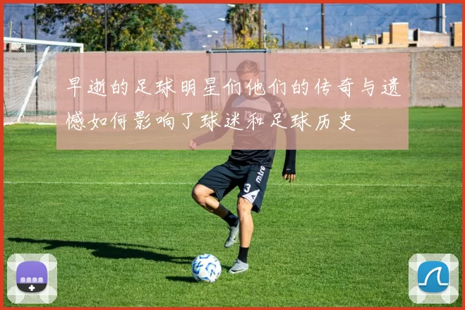 早逝的足球明星们他们的传奇与遗憾如何影响了球迷和足球历史