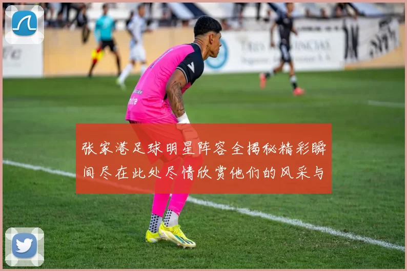 张家港足球明星阵容全揭秘精彩瞬间尽在此处尽情欣赏他们的风采与成就