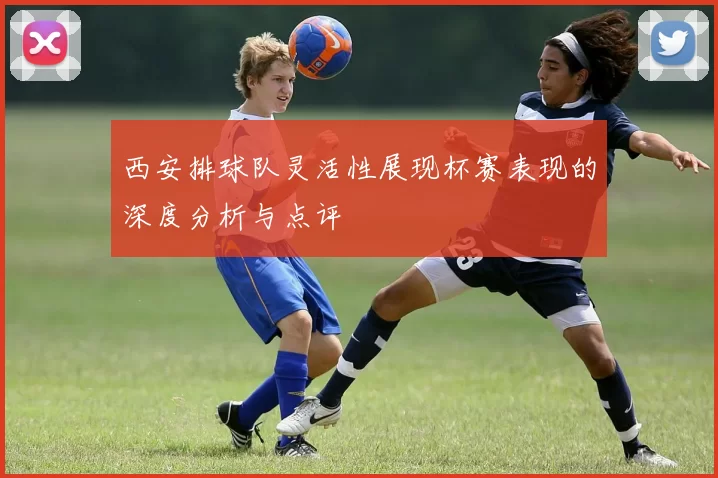 西安排球队灵活性展现杯赛表现的深度分析与点评