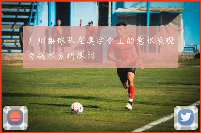 广州排球队在奥运会上的意识表现与战术分析探讨