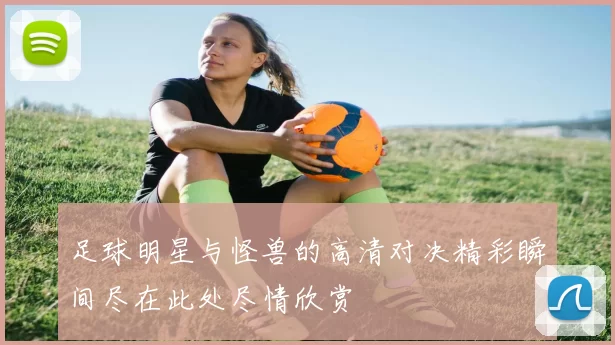 足球明星与怪兽的高清对决精彩瞬间尽在此处尽情欣赏