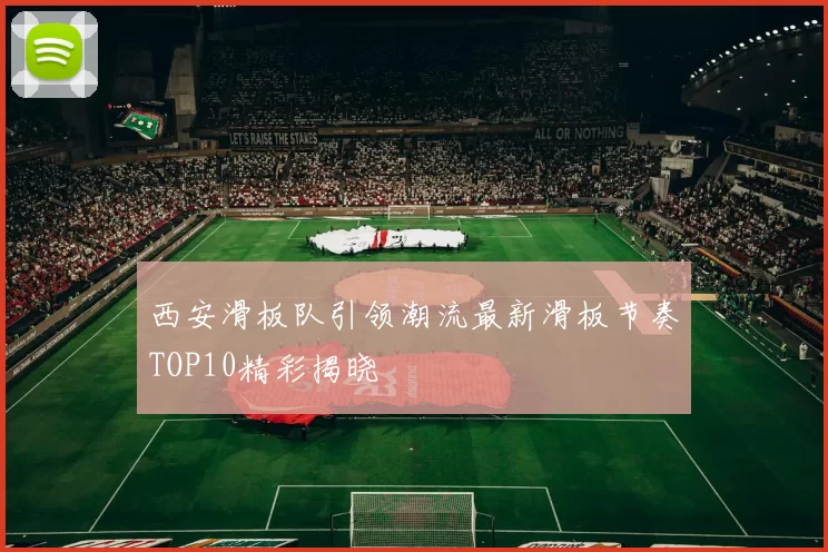西安滑板队引领潮流最新滑板节奏TOP10精彩揭晓