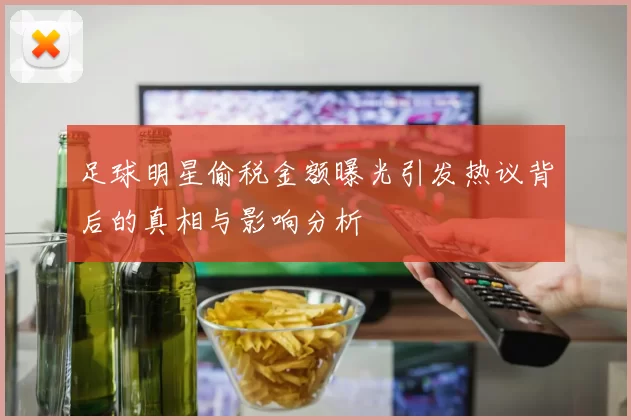 足球明星偷税金额曝光引发热议背后的真相与影响分析
