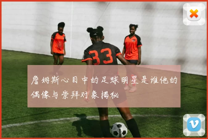詹姆斯心目中的足球明星是谁他的偶像与崇拜对象揭秘