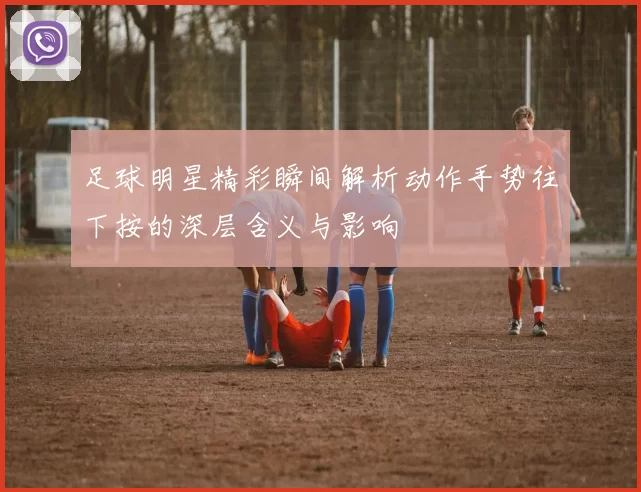 足球明星精彩瞬间解析动作手势往下按的深层含义与影响
