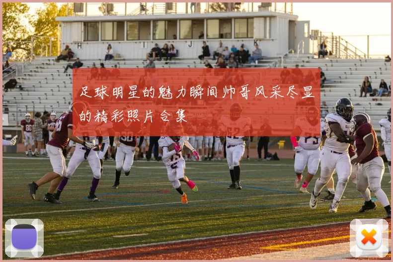 足球明星的魅力瞬间帅哥风采尽显的精彩照片合集