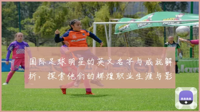 国际足球明星的英文名字与成就解析，探索他们的辉煌职业生涯与影响力