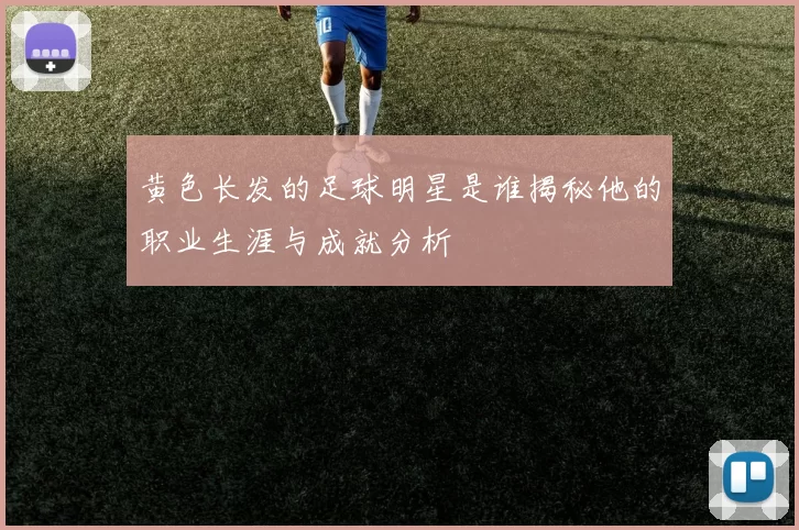 黄色长发的足球明星是谁揭秘他的职业生涯与成就分析