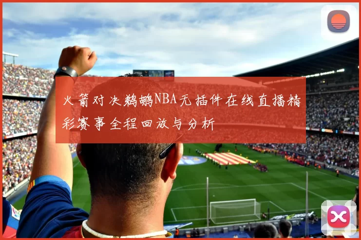 火箭对决鹈鹕NBA无插件在线直播精彩赛事全程回放与分析