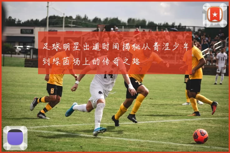 足球明星出道时间揭秘从青涩少年到绿茵场上的传奇之路