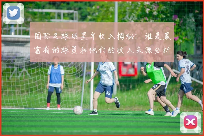 国际足球明星年收入揭秘：谁是最富有的球员和他们的收入来源分析