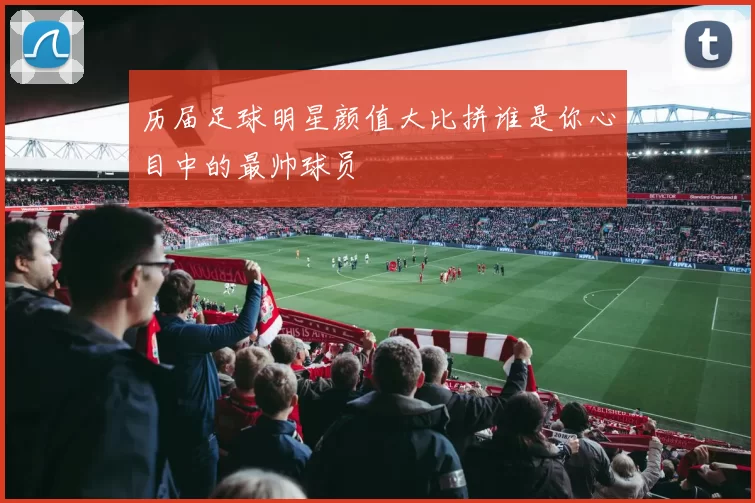 历届足球明星颜值大比拼谁是你心目中的最帅球员