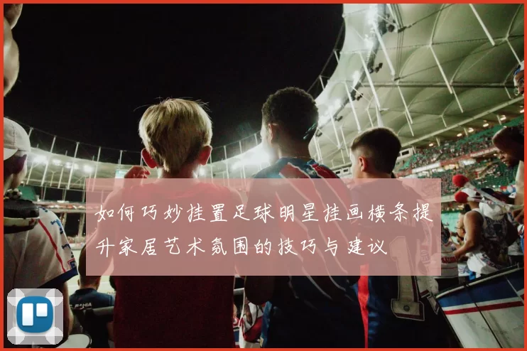 如何巧妙挂置足球明星挂画横条提升家居艺术氛围的技巧与建议