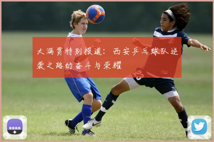 大满贯特别报道：西安乒乓球队逆袭之路的奋斗与荣耀