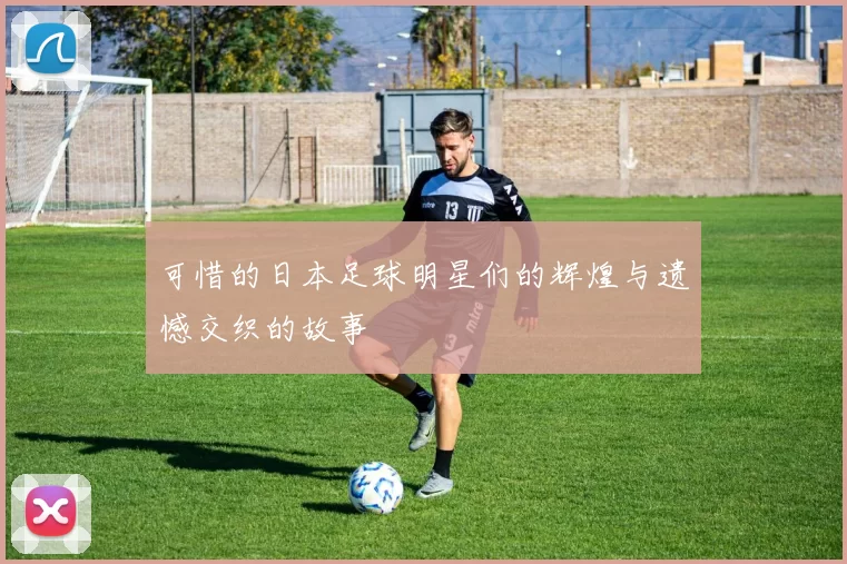 可惜的日本足球明星们的辉煌与遗憾交织的故事