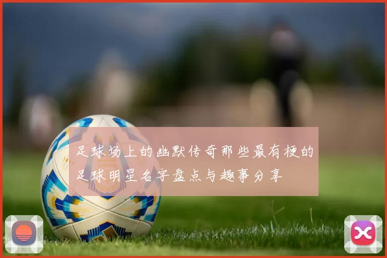 足球场上的幽默传奇那些最有梗的足球明星名字盘点与趣事分享