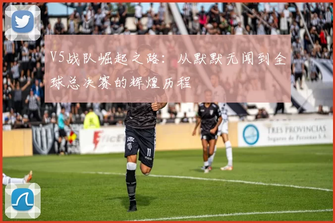 V5战队崛起之路：从默默无闻到全球总决赛的辉煌历程