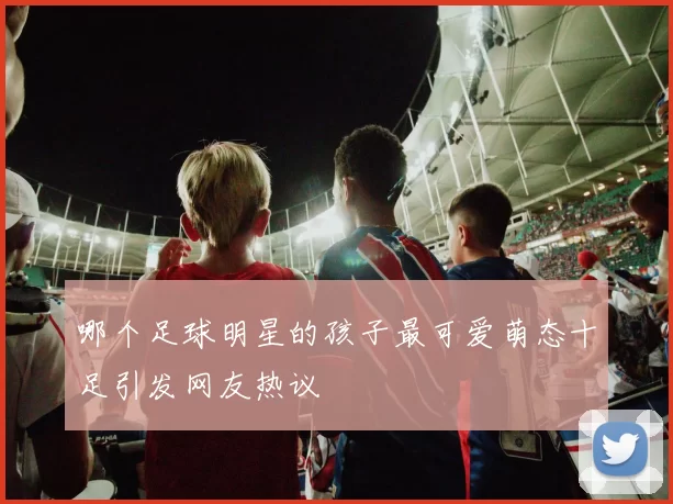 哪个足球明星的孩子最可爱萌态十足引发网友热议