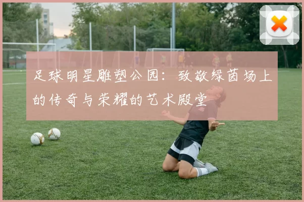 足球明星雕塑公园：致敬绿茵场上的传奇与荣耀的艺术殿堂