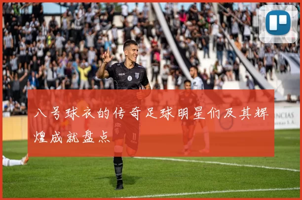 八号球衣的传奇足球明星们及其辉煌成就盘点