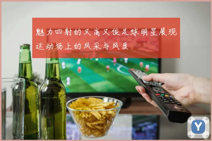 魅力四射的又高又俊足球明星展现运动场上的风采与风度