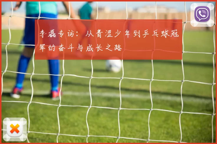 李磊专访：从青涩少年到乒乓球冠军的奋斗与成长之路