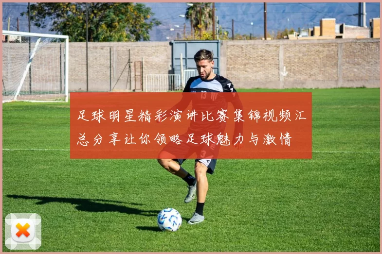 足球明星精彩演讲比赛集锦视频汇总分享让你领略足球魅力与激情