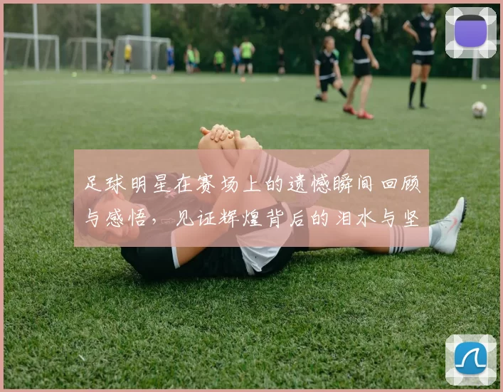 足球明星在赛场上的遗憾瞬间回顾与感悟，见证辉煌背后的泪水与坚持