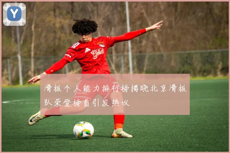 滑板个人能力排行榜揭晓北京滑板队荣登榜首引发热议