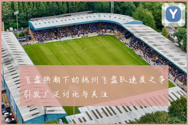 飞盘热潮下的杭州飞盘队速度之争引发广泛讨论与关注