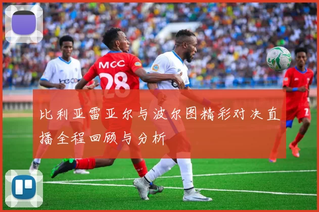 比利亚雷亚尔与波尔图精彩对决直播全程回顾与分析
