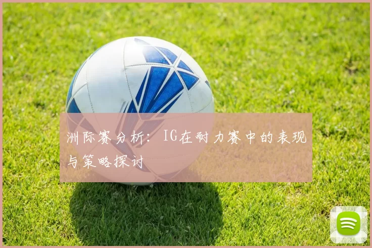 洲际赛分析：IG在耐力赛中的表现与策略探讨