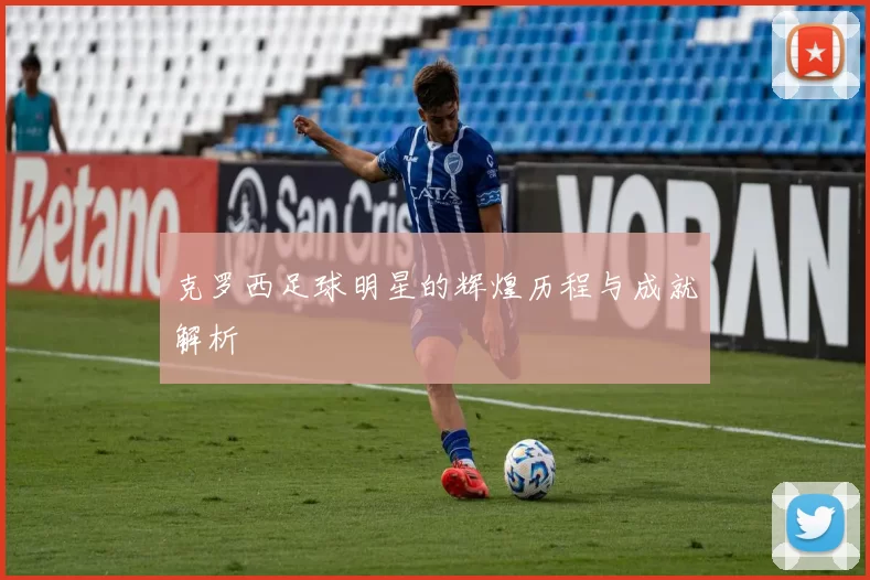 克罗西足球明星的辉煌历程与成就解析