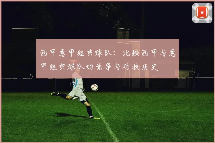 西甲意甲经典球队：比较西甲与意甲经典球队的竞争与对抗历史