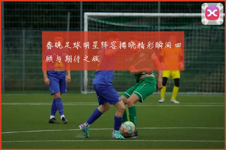 春晚足球明星阵容揭晓精彩瞬间回顾与期待之旅