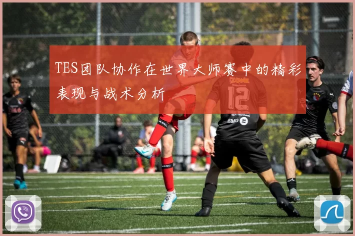 TES团队协作在世界大师赛中的精彩表现与战术分析