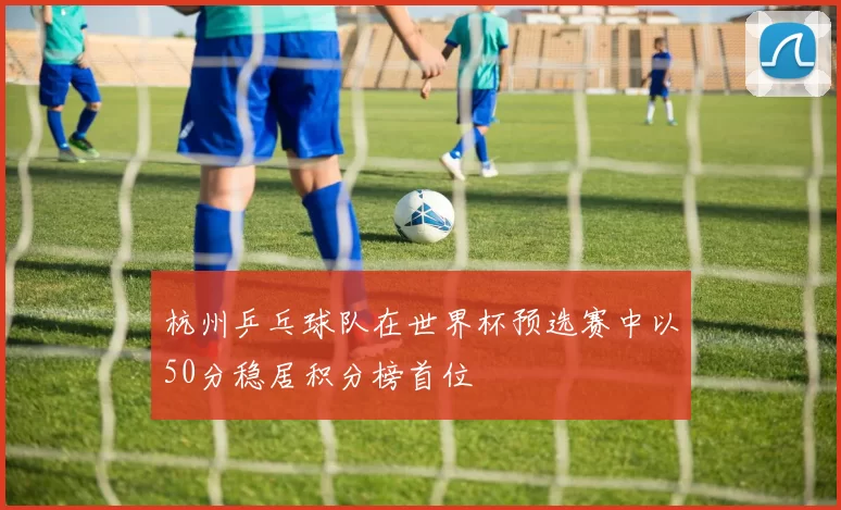 杭州乒乓球队在世界杯预选赛中以50分稳居积分榜首位